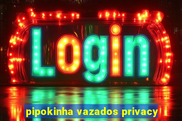 pipokinha vazados privacy